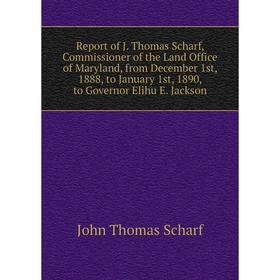 

Книга Report of J. Thomas Scharf, Commissioner of the Land Office of Maryland, from December 1st, 1888, to January 1st, 1890, to Governor Elihu E. Jac
