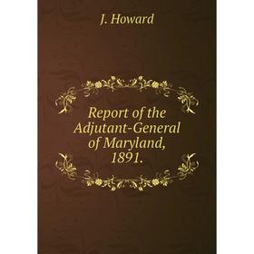 

Книга Report of the Adjutant - General of Maryland, 1891. J. Howard