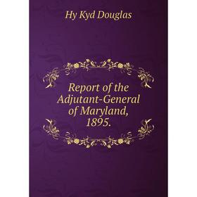 

Книга Report of the Adjutant - General of Maryland, 1895. Hy Kyd Douglas