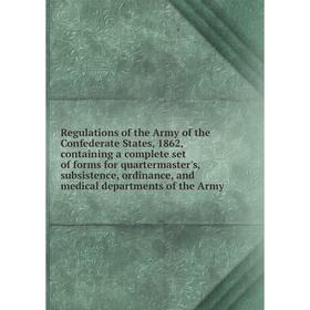 

Книга Regulations of the Army of the Confederate States, 1862, containing a complete set of forms for quartermaster's, subsistence, ordinance, and med