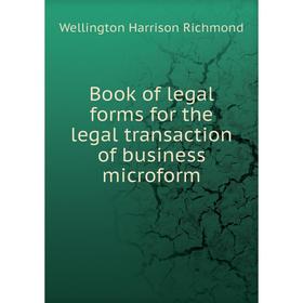 

Книга Book of legal forms for the legal transaction of business microform. Wellington Harrison Richmond