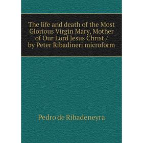 

Книга The life and death of the Most Glorious Virgin Mary, Mother of Our Lord Jesus Christ / by Peter Ribadineri microform. Pedro de Ribadeneyra