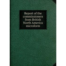 

Книга Report of the commissioners from British North America microform