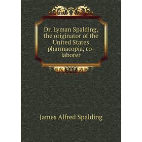 

Книга Dr. Lyman Spalding, the originator of the United States pharmacopia, co-laborer. James Alfred Spalding