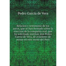 

Книга Relacion y testimonio de los autos, que se han formado sobre la ereccion de la compañia real, que ha solicitado instituir don Pedro Garcia de Ve