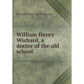 

Книга William Henry Wishard, a doctor of the old school. Elizabeth Moreland Wishard