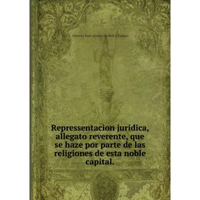 

Книга Repressentacion juridica, allegato reverente, que se haze por parte de las religiones de esta noble capital. Antonio José Alvarez de Ron y Zúnig