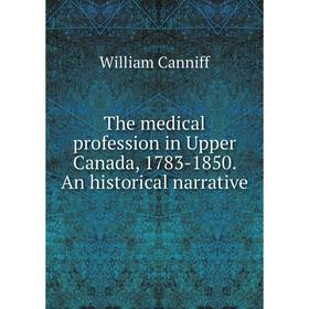 

Книга The medical profession in Upper Canada, 1783 - 1850. An historical narrative. William Canniff