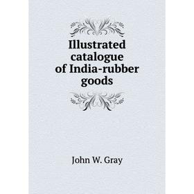 

Книга Illustrated catalogue of India-rubber goods. John W. Gray