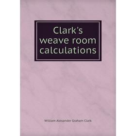 

Книга Clark's weave room calculations. William Alexander Graham Clark