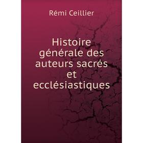 

Книга Histoire générale des auteurs sacrés et ecclésiastiques. Rémi Ceillier