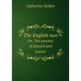

Книга The English nunOr, The sorrows of Edward and Louisa. Catharine Selden