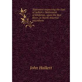 

Книга Statement respecting the Earl of Selkirk's Settlement of Kildonan, upon the Red River, in North America microform. John Halkett