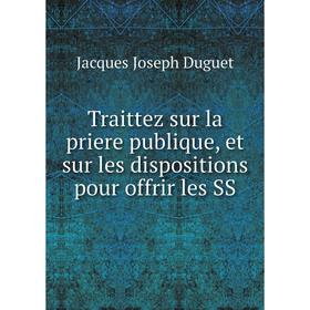 

Книга Traittez sur la priere publique, et sur les dispositions pour offrir les SS. Jacques Joseph Duguet