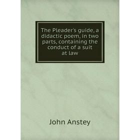 

Книга The Pleader's guide, a didactic poem, in two parts, containing the conduct of a suit at law. John Anstey