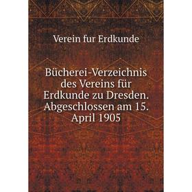 

Книга Bücherei-Verzeichnis des Vereins für Erdkunde zu Dresden. Abgeschlossen am 15. April 1905. Verein fur Erdkunde