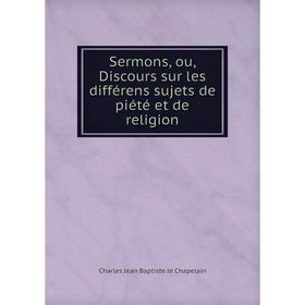 

Книга Sermons, ou, Discours sur les différens sujets de piété et de religion. Charles Jean Baptiste le Chapelain