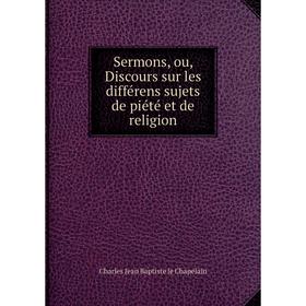 

Книга Sermons, ou, Discours sur les différens sujets de piété et de religion. Charles Jean Baptiste le Chapelain