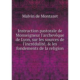 

Книга Instruction pastorale de Monseigneur l'archevêque de Lyon, sur les sources de l'incrédulité, les fondements de la religion. Malvin de Montazet