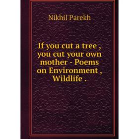 

Книга If you cut a tree , you cut your own mother - Poems on Environment , Wildlife .. Nikhil Parekh