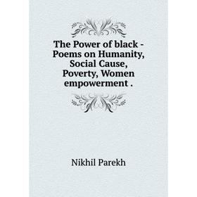 

Книга The Power of black - Poems on Humanity, Social Cause, Poverty, Women empowerment. Nikhil Parekh