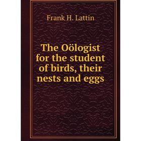 

Книга The Oölogist for the student of birds, their nests and eggs. Frank H. Lattin