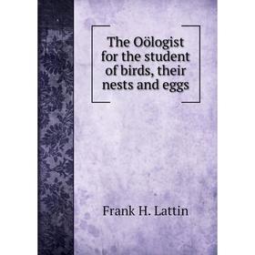 

Книга The Oölogist for the student of birds, their nests and eggs. Frank H. Lattin