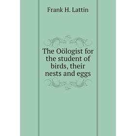 

Книга The Oölogist for the student of birds, their nests and eggs. Frank H. Lattin
