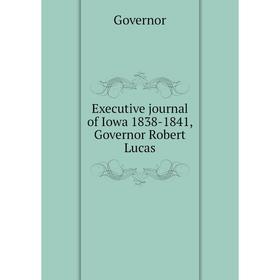 

Книга Executive journal of Iowa 1838-1841, Governor Robert Lucas. Governor