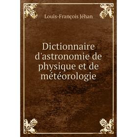 

Книга Dictionnaire d'astronomie de physique et de météorologie. Louis-François Jéhan