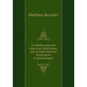 

Книга Conduite pour les exercises principaux qui se font dans les seminaires ecclesiastiques. Matthieu Beuvelet