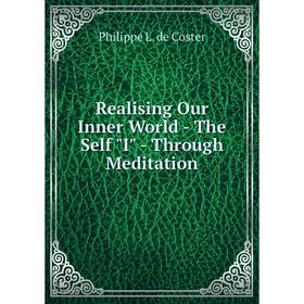 

Книга Realising Our Inner World - The Self I - Through Meditation. Philippe L. de Coster