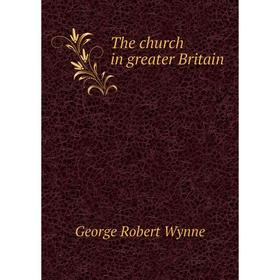 

Книга The church in greater Britain. George Robert Wynne