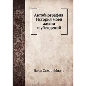 

Автобиография. История моей жизни и убеждений. Джон Стюарт Милль