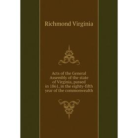 

Книга Acts of the General Assembly of the state of Virginia, passed in 1861, in the eighty - fifth year of the commonwealth. Richmond Virginia