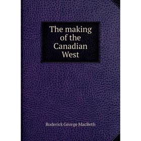 

Книга The making of the Canadian West. Roderick George MacBeth