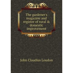 

Книга The gardener's magazine and register of rural & domestic improvement. John Claudius Loudon