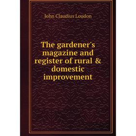 

Книга The gardener's magazine and register of rural & domestic improvement. John Claudius Loudon