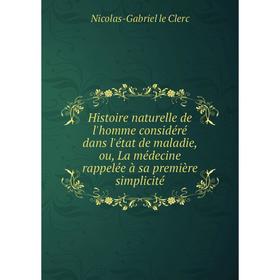 

Книга Histoire naturelle de l'homme considéré dans l'état de maladie, ou, La médecine rappelée à sa première simplicité. Nicolas-Gabriel le Clerc
