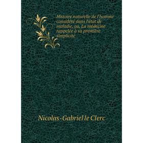 

Книга Histoire naturelle de l'homme considéré dans l'état de maladie, ou, La médecine rappelée à sa première simplicité. Nicolas-Gabriel le Clerc