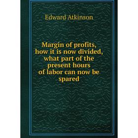 

Книга Margin of profits, how it is now divided, what part of the present hours of labor can now be spared