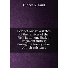 

Книга Celer et Audax, a sketch of the services of the Fifth Battalion, Sixtieth Regiment (Rifles) during the twenty years of their existence. Gibbes R
