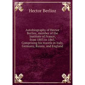 

Книга Autobiography of Hector Berlioz, member of the Institute of France, from 1803 to 1865. Hector Berlioz