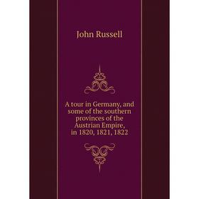 

Книга A tour in Germany, and some of the southern provinces of the Austrian Empire, in 1820, 1821, 1822. John Russell