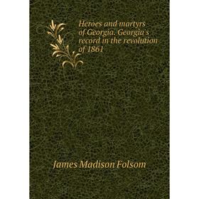 

Книга Heroes and martyrs of Georgia. Georgia's record in the revolution of 1861. James Madison Folsom