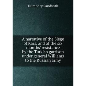 

Книга A narrative of the Siege of Kars, and of the six months' resistance by the Turkish garrison under general Williams to the Russian army. Humphry