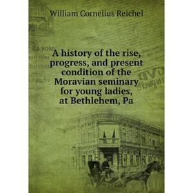 

Книга A history of the rise, progress, and present condition of the Moravian seminary for young ladies, at Bethlehem, Pa. William Cornelius Reichel