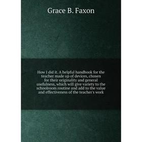

Книга How I did it. A helpful handbook for the teacher made up of devices, chosen for their originality and general usefulness. Grace B. Faxon