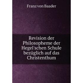 

Книга Revision der Philosopheme der Hegel'schen Schule bezüglich auf das Christenthum. Franz von Baader