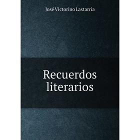 

Книга Recuerdos literarios. José Victorino Lastarria